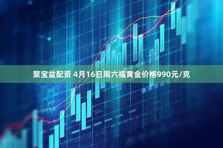 聚宝盆配资 4月16日周六福黄金价格990元/克