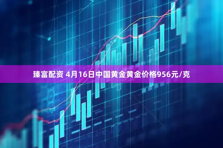 臻富配资 4月16日中国黄金黄金价格956元/克