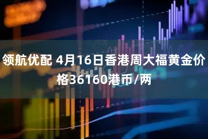领航优配 4月16日香港周大福黄金价格36160港币/两