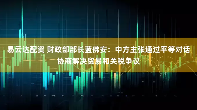 易云达配资 财政部部长蓝佛安：中方主张通过平等对话协商解决贸易和关税争议