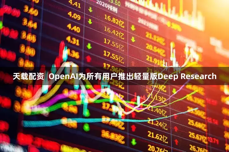 天载配资  OpenAI为所有用户推出轻量版Deep Research