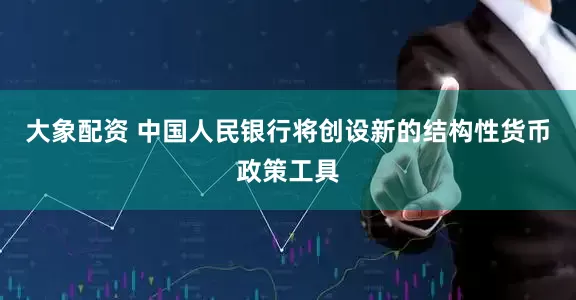 大象配资 中国人民银行将创设新的结构性货币政策工具