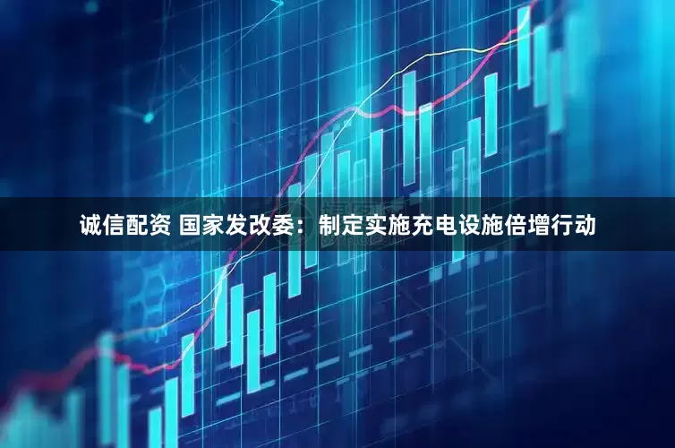 诚信配资 国家发改委：制定实施充电设施倍增行动