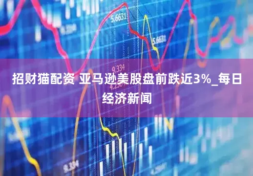 招财猫配资 亚马逊美股盘前跌近3%_每日经济新闻