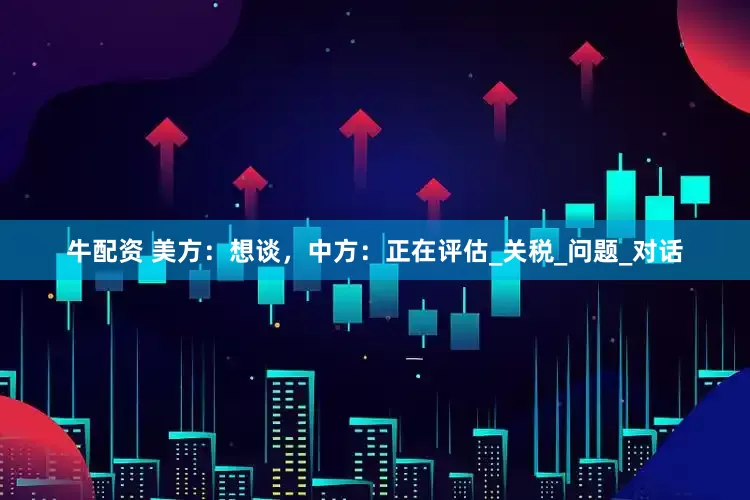 牛配资 美方：想谈，中方：正在评估_关税_问题_对话
