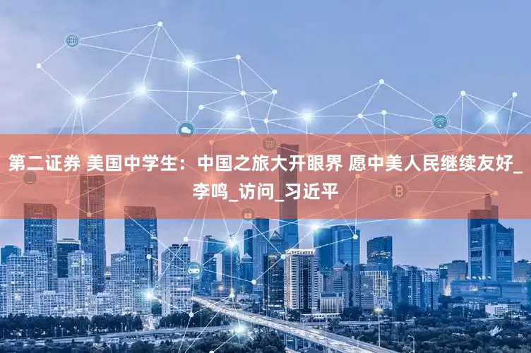 第二证券 美国中学生：中国之旅大开眼界 愿中美人民继续友好_李鸣_访问_习近平