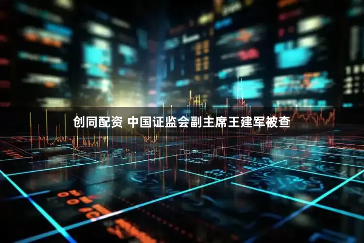 创同配资 中国证监会副主席王建军被查