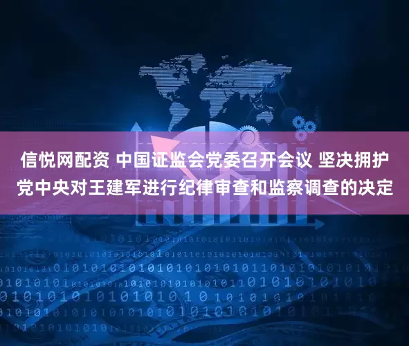 信悦网配资 中国证监会党委召开会议 坚决拥护党中央对王建军进行纪律审查和监察调查的决定