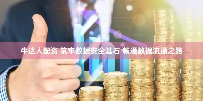 牛达人配资 筑牢数据安全基石 畅通数据流通之路