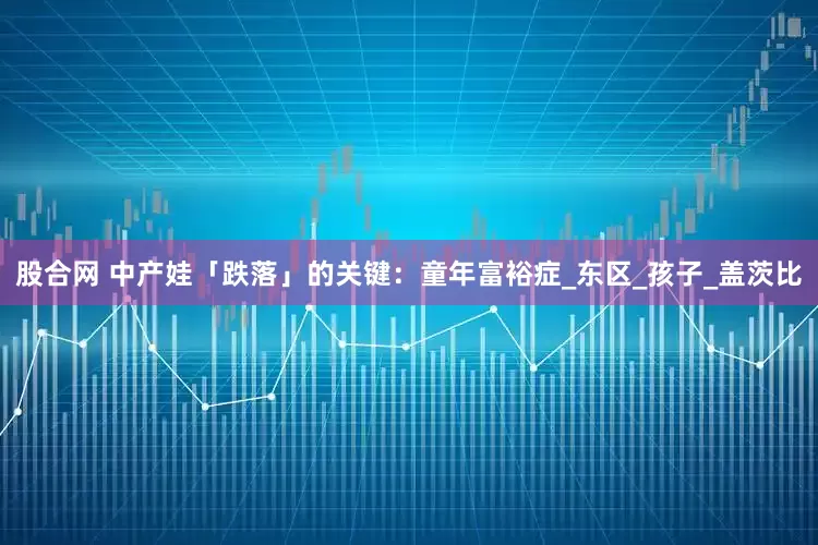 股合网 中产娃「跌落」的关键：童年富裕症_东区_孩子_盖茨比