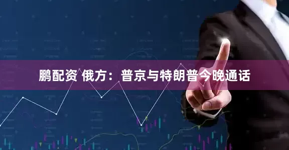 鹏配资 俄方：普京与特朗普今晚通话