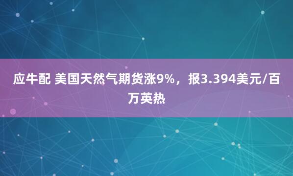 应牛配 美国天然气期货涨9%，报3.394美元/百万英热