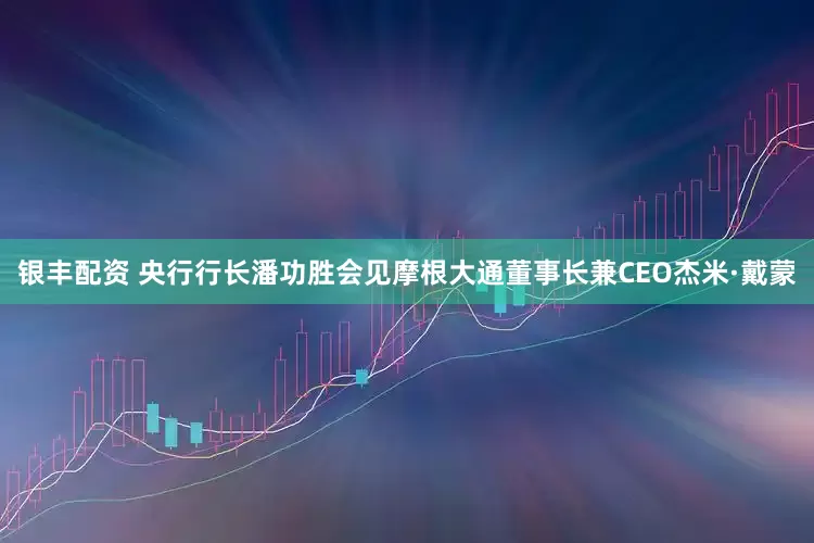 银丰配资 央行行长潘功胜会见摩根大通董事长兼CEO杰米·戴蒙