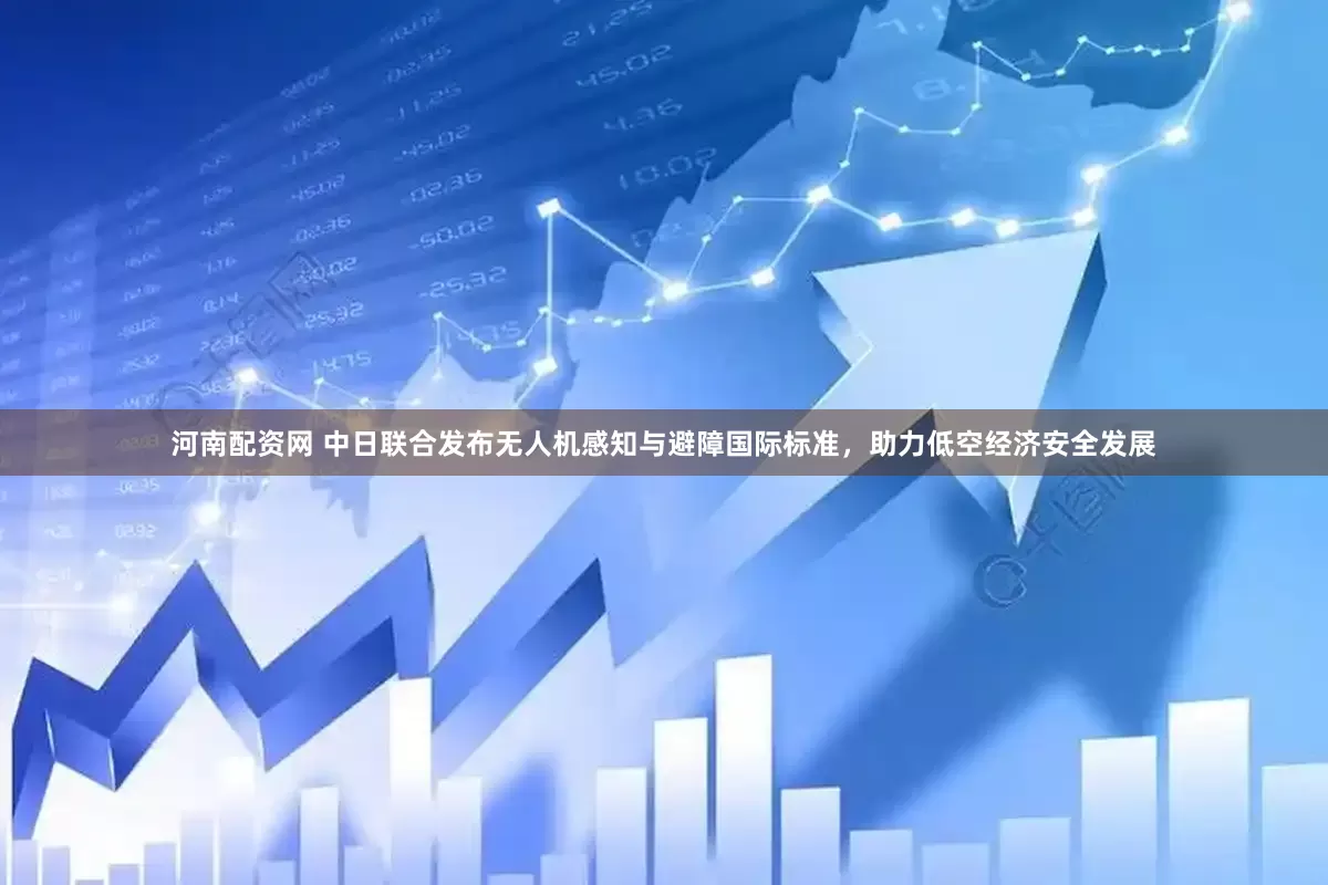 河南配资网 中日联合发布无人机感知与避障国际标准，助力低空经济安全发展