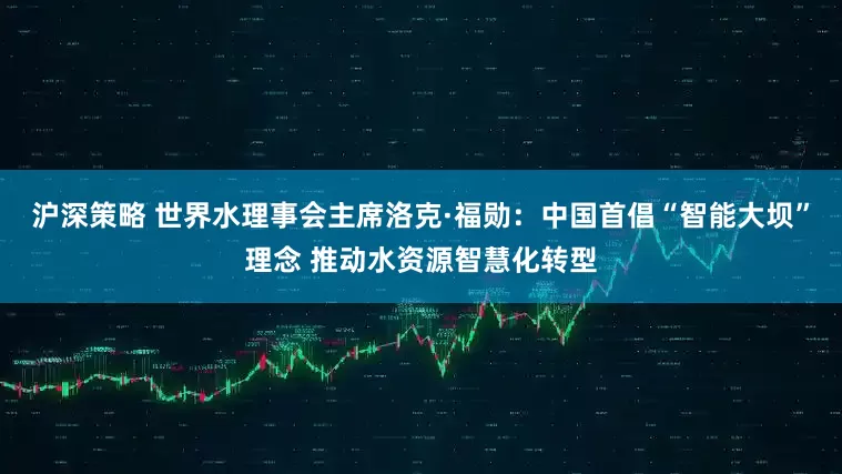 沪深策略 世界水理事会主席洛克·福勋：中国首倡“智能大坝”理念 推动水资源智慧化转型