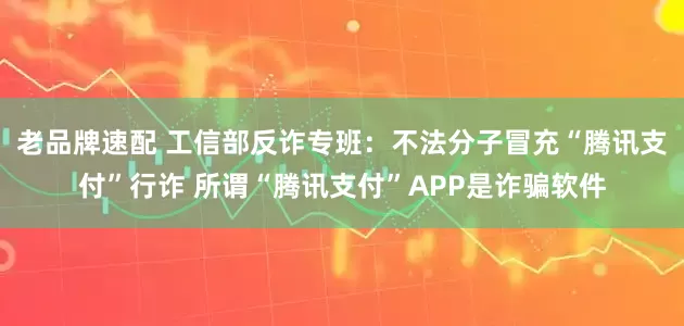 老品牌速配 工信部反诈专班：不法分子冒充“腾讯支付”行诈 所谓“腾讯支付”APP是诈骗软件