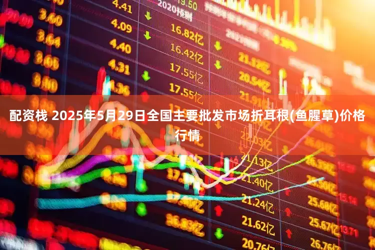 配资栈 2025年5月29日全国主要批发市场折耳根(鱼腥草)价格行情