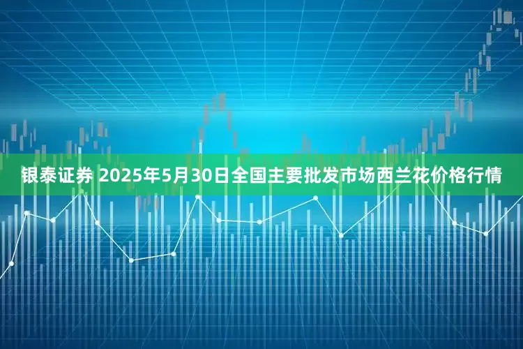 银泰证券 2025年5月30日全国主要批发市场西兰花价格行情