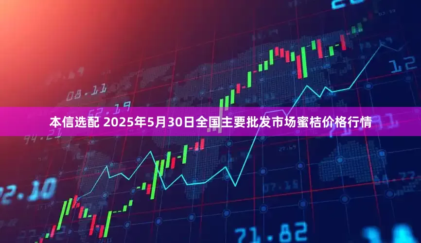 本信选配 2025年5月30日全国主要批发市场蜜桔价格行情