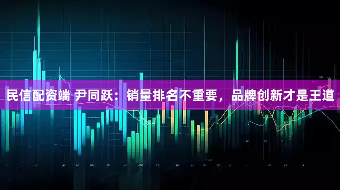 民信配资端 尹同跃：销量排名不重要，品牌创新才是王道