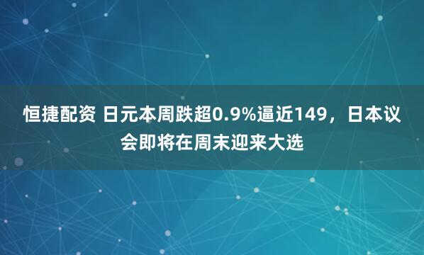 恒捷配资 日元本周跌超0.9%逼近149，日本议会即将在周末迎来大选