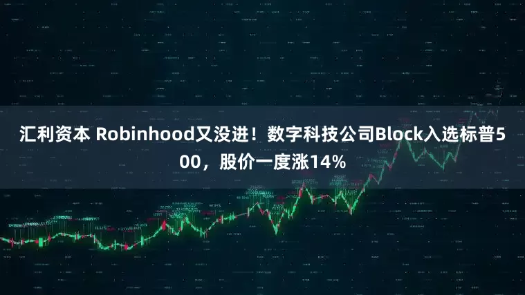 汇利资本 Robinhood又没进！数字科技公司Block入选标普500，股价一度涨14%