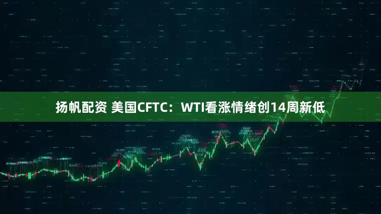 扬帆配资 美国CFTC：WTI看涨情绪创14周新低