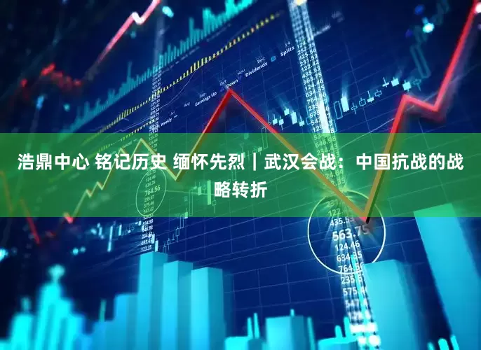 浩鼎中心 铭记历史 缅怀先烈｜武汉会战：中国抗战的战略转折