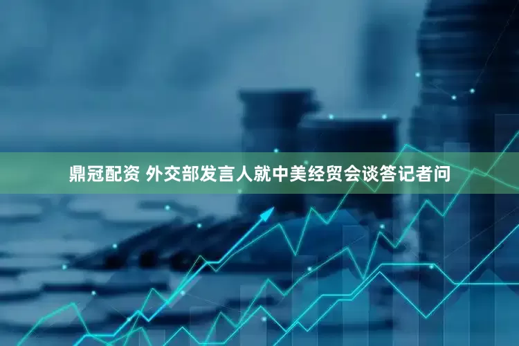 鼎冠配资 外交部发言人就中美经贸会谈答记者问