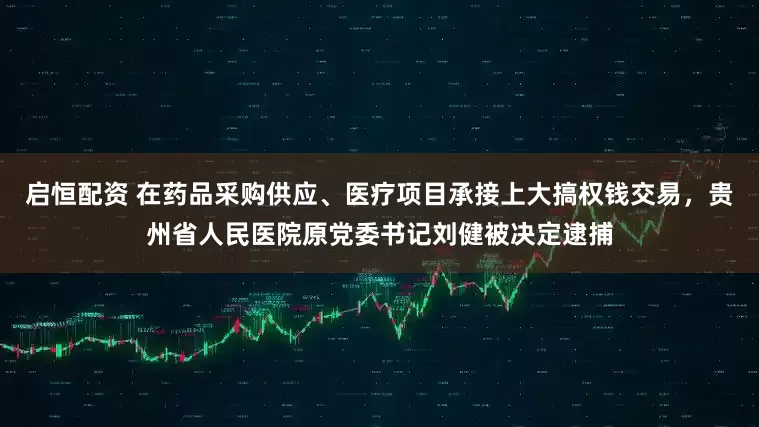 启恒配资 在药品采购供应、医疗项目承接上大搞权钱交易，贵州省人民医院原党委书记刘健被决定逮捕