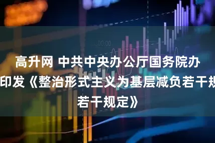 高升网 中共中央办公厅　国务院办公厅印发《整治形式主义为基层减负若干规定》