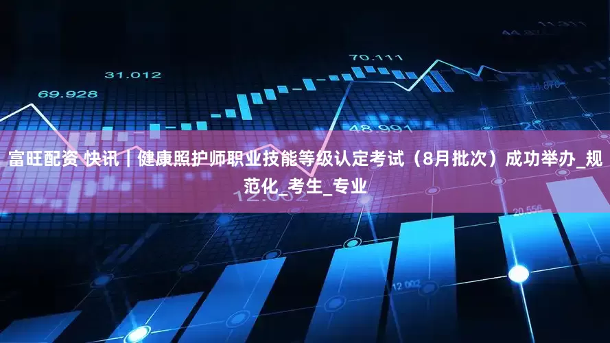 富旺配资 快讯｜健康照护师职业技能等级认定考试（8月批次）成功举办_规范化_考生_专业