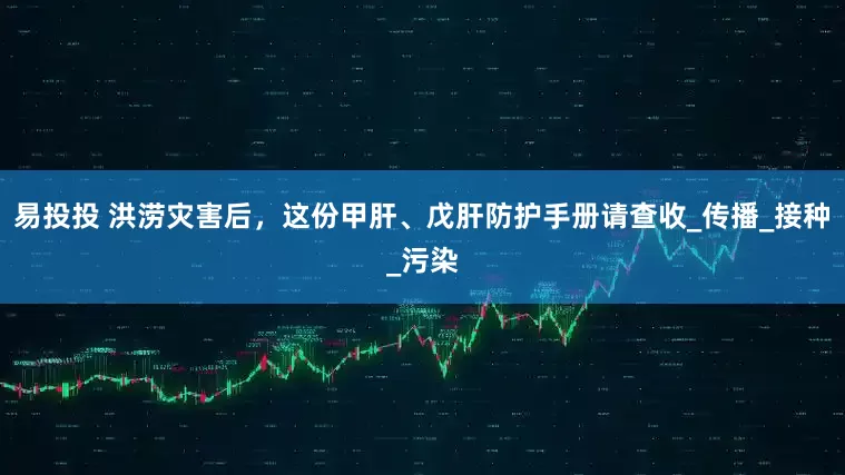易投投 洪涝灾害后，这份甲肝、戊肝防护手册请查收_传播_接种_污染