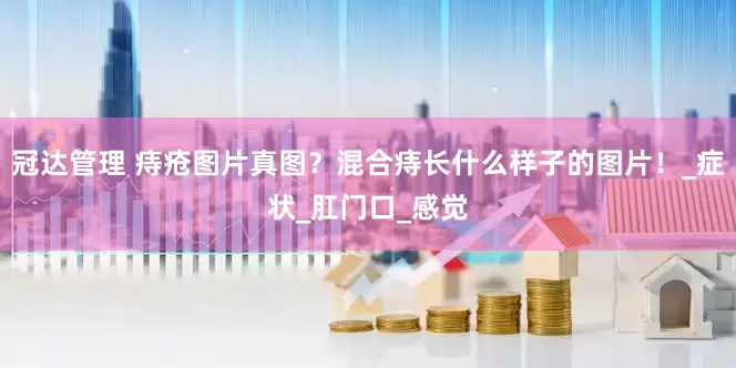 冠达管理 痔疮图片真图？混合痔长什么样子的图片！_症状_肛门口_感觉