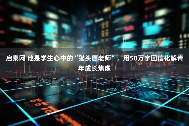 启泰网 他是学生心中的“猫头鹰老师”，用50万字回信化解青年成长焦虑