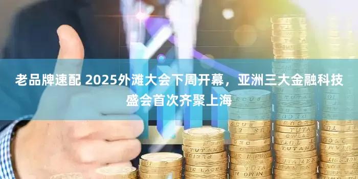 老品牌速配 2025外滩大会下周开幕，亚洲三大金融科技盛会首次齐聚上海