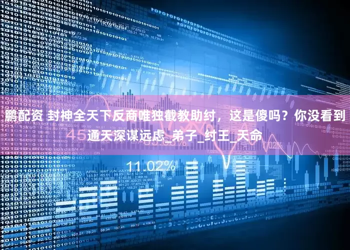 鹏配资 封神全天下反商唯独截教助纣，这是傻吗？你没看到通天深谋远虑_弟子_纣王_天命