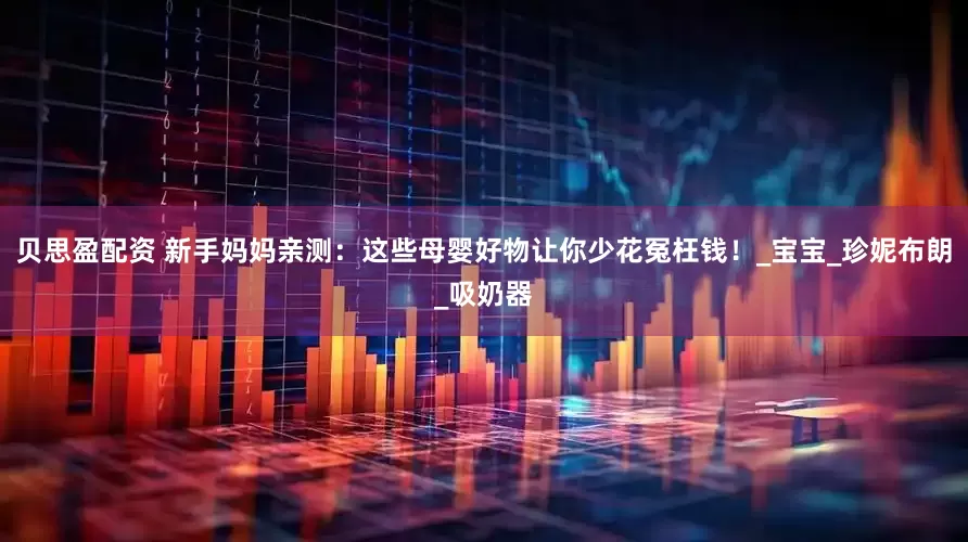 贝思盈配资 新手妈妈亲测：这些母婴好物让你少花冤枉钱！_宝宝_珍妮布朗_吸奶器