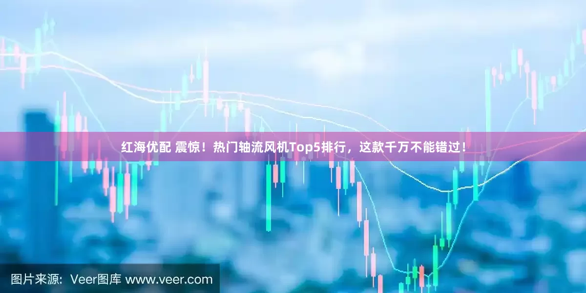 红海优配 震惊！热门轴流风机Top5排行，这款千万不能错过！