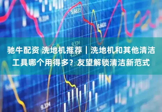 驰牛配资 洗地机推荐｜洗地机和其他清洁工具哪个用得多？友望解锁清洁新范式