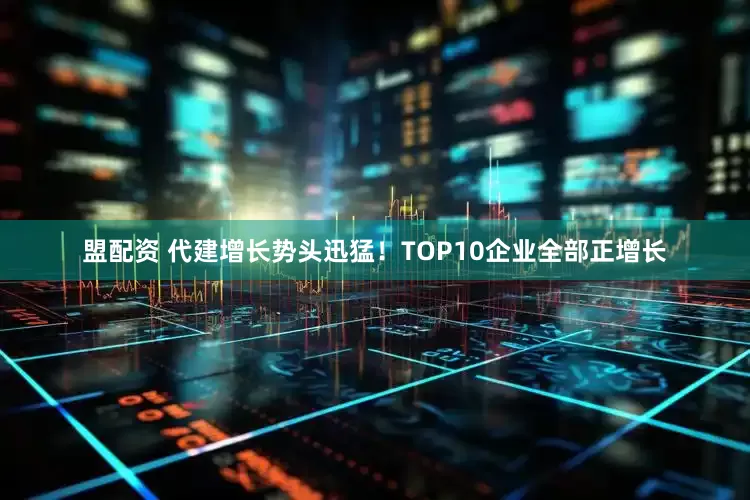 盟配资 代建增长势头迅猛！TOP10企业全部正增长