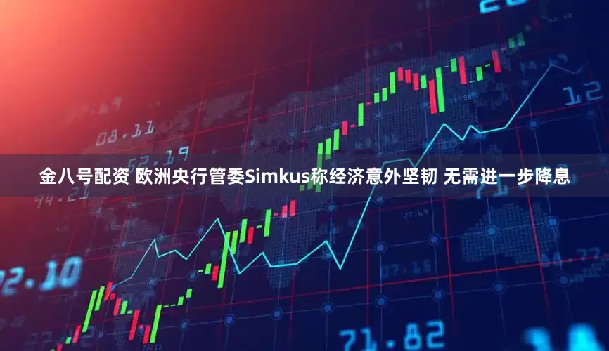 金八号配资 欧洲央行管委Simkus称经济意外坚韧 无需进一步降息
