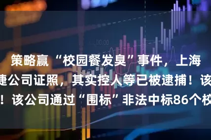 策略赢 “校园餐发臭”事件，上海通报：拟吊销绿捷公司证照，其实控人等已被逮捕！该公司通过“围标”非法中标86个校园餐服务项目