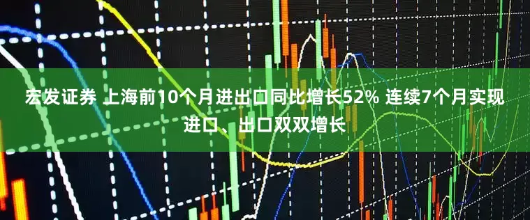 宏发证券 上海前10个月进出口同比增长52% 连续7个月实现进口、出口双双增长