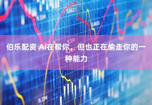 伯乐配资 AI在帮你，但也正在偷走你的一种能力