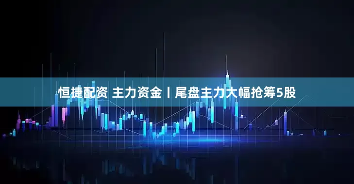 恒捷配资 主力资金丨尾盘主力大幅抢筹5股
