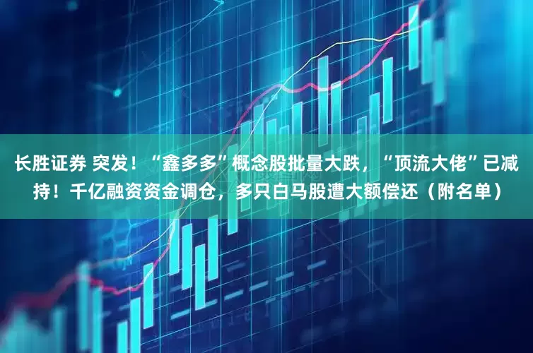 长胜证券 突发！“鑫多多”概念股批量大跌，“顶流大佬”已减持！千亿融资资金调仓，多只白马股遭大额偿还（附名单）